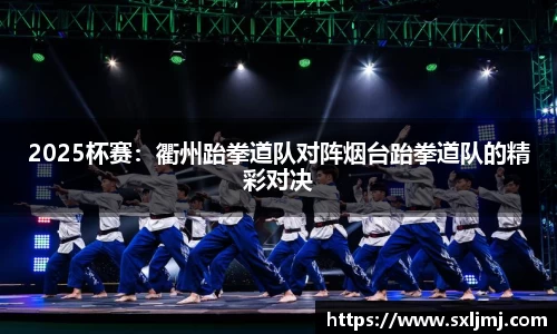 2025杯赛：衢州跆拳道队对阵烟台跆拳道队的精彩对决