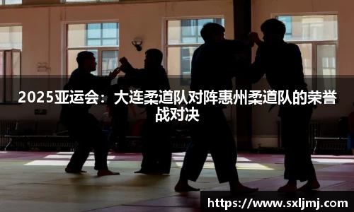 2025亚运会：大连柔道队对阵惠州柔道队的荣誉战对决