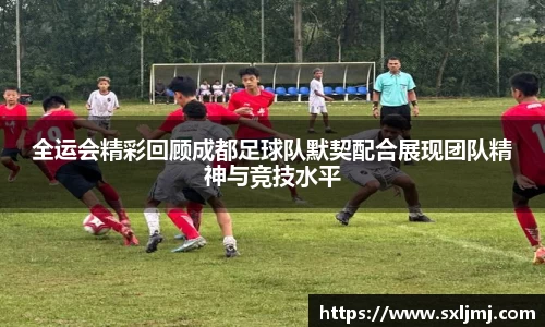 全运会精彩回顾成都足球队默契配合展现团队精神与竞技水平