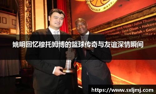 姚明回忆穆托姆博的篮球传奇与友谊深情瞬间