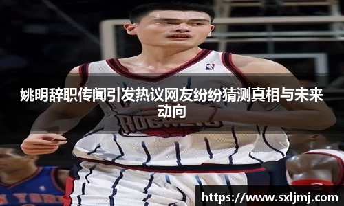 姚明辞职传闻引发热议网友纷纷猜测真相与未来动向