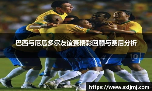 巴西与厄瓜多尔友谊赛精彩回顾与赛后分析