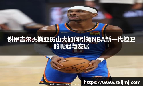 谢伊吉尔杰斯亚历山大如何引领NBA新一代控卫的崛起与发展
