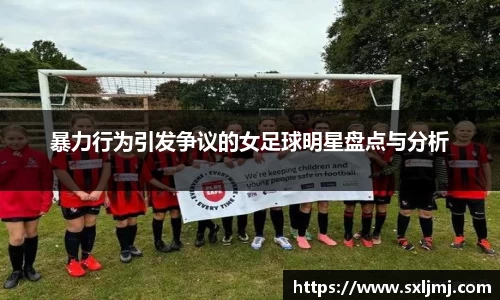 暴力行为引发争议的女足球明星盘点与分析